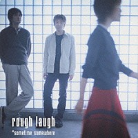 ｒｏｕｇｈ　ｌａｕｇｈ「 ｓｏｍｅｔｉｍｅ　ｓｏｍｅｗｈｅｒｅ」