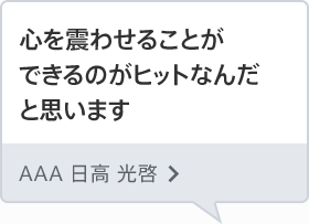 心を震わせることができるのがヒットなんだと思います AAA 日高 光啓