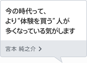 今の時代って、より“体験を買う”人が多くなっている気がします 宮本 純之介