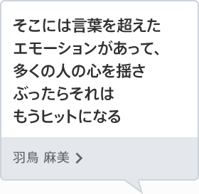 そこには言葉を超えたエモーションがあって、多くの人の心を揺さぶったらそれはもうヒットになる 羽鳥 麻美