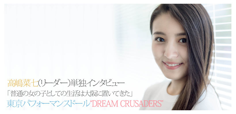 東京パフォーマンスドール“DREAM CRUSADERS”高嶋菜七（リーダー）単独インタビュー