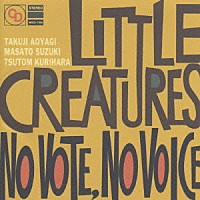 ＬＩＴＴＬＥ　ＣＲＥＡＴＵＲＥＳ「 ＮＯ　ＶＯＴＥ　ＮＯ　ＶＯＩＣＥ」