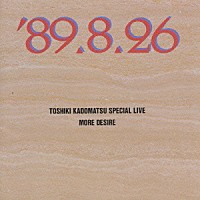 角松敏生「 ＴＯＳＨＩＫＩ　ＫＡＤＯＭＡＴＳＵ　ＳＰＥＣＩＡＬ　ＬＩＶＥ　’８９．８．２６／ＭＯＲＥ　ＤＥＳＩＲＥ」