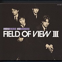 ＦＩＥＬＤ　ＯＦ　ＶＩＥＷ「 ＦＩＥＬＤ　ＯＦ　ＶＩＥＷ　Ⅲ　～ＮＯＷＨＥＲＥ　ＮＯＷＨＥＲＥ」