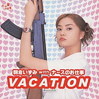 朝倉いずみ　ｗｉｔｈ　ナースのお仕事「 ＶＡＣＡＴＩＯＮ」