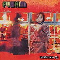 ＰＵＳＨＩＭ「 Ｉ　ＷＡＮＮＡ　ＫＮＯＷ　ＹＯＵ」