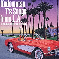 （オムニバス）「 Ｋａｄｏｍａｔｓｕ　Ｔ’ｓ　Ｓｏｎｇｓ　ｆｒｏｍ　Ｌ．Ａ．　Ｔｈｅ　Ｂａｌｌａｄ　Ｃｏｖｅｒｓ　Ｃｏｌｌｅｃｔｉｏｎ」