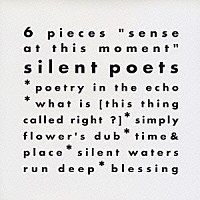 Ｓｉｌｅｎｔ　Ｐｏｅｔｓ「 ６　ｐｉｅｃｅｓ　“ｓｅｎｓｅ　ａｔ　ｔｈｉｓ　ｍｏｍｅｎｔ”」