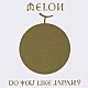 ＭＥＬＯＮ「ＤＯ　ＹＯＵ　ＬＩＫＥ　ＪＡＰＡＮ？」