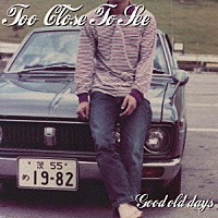 ＴＯＯ　ＣＬＯＳＥ　ＴＯ　ＳＥＥ「 Ｇｏｏｄ　ｏｌｄ　ｄａｙｓ」