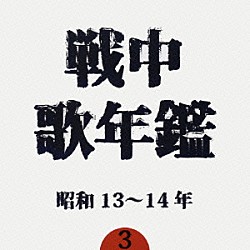 （オムニバス） 能勢妙子 波岡惣一郎 徳山璉 古川緑波 日本ビクター・リズム・ジョーカーズ 東京リーダーターフェル・フェライン 四家文子「戦中歌年鑑３　昭和１３～１４年」