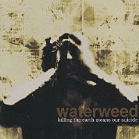 ｗａｔｅｒｗｅｅｄ「 ｋｉｌｌｉｎｇ　ｔｈｅ　ｅａｒｔｈ　ｍｅａｎｓ　ｏｕｒ　ｓｕｉｃｉｄｅ」