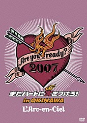 Ｌ’Ａｒｃ－ｅｎ－Ｃｉｅｌ「Ａｒｅ　ｙｏｕ　ｒｅａｄｙ？２００７　またハートに火をつけろ！　ｉｎ　ＯＫＩＮＡＷＡ」