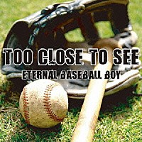 ＴＯＯ　ＣＬＯＳＥ　ＴＯ　ＳＥＥ「 ＥＴＥＲＮＡＬ　ＢＡＳＥＢＡＬＬ　ＢＯＹ」