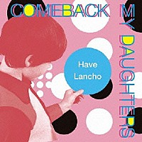 Ｃｏｍｅｂａｃｋ　Ｍｙ　Ｄａｕｇｈｔｅｒｓ「 Ｈａｖｅ　Ｌａｎｃｈｏ」