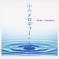 神山純一　Ｊ　ＰＲＯＪＥＣＴ「 水のメロディー」