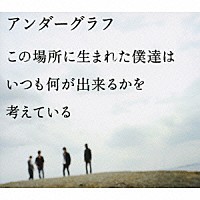 アンダーグラフ「 この場所に生まれた僕達は　いつも何が出来るかを考えている」