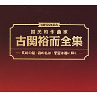 （オムニバス）「 生誕１００年記念　国民的作曲家　古関裕而全集　－長崎の鐘・君の名は・栄光は君に輝く－」