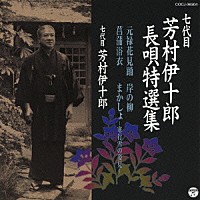 芳村伊十郎［七代目］「 七代目　芳村伊十郎　長唄特選集　元禄花見踊／岸の柳／菖蒲浴衣／まかしょ－寒行雪の姿見－」