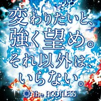 Ｔｈｅ　ＲＯＯＴＬＥＳＳ「 変わりたいと、強く望め。それ以外は、いらない。」