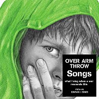 ＯＶＥＲ　ＡＲＭ　ＴＨＲＯＷ「 Ｓｏｎｇｓ　－ｗｈａｔ　Ｉ　ｓｉｎｇ　ｗｈｅｎ　ａ　ｗａｒ　ｒｅｓｏｕｎｄｓ　ｔｈｉｓ－」