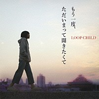 ＬＯＯＰ　ＣＨＩＬＤ「 もう一度、ただいまって聞きたくて」