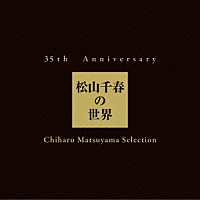 松山千春「 ３５ｔｈ　Ａｎｎｉｖｅｒｓａｒｙ　松山千春の世界　Ｃｈｉｈａｒｕ　Ｍａｔｓｕｙａｍａ　Ｓｅｌｅｃｔｉｏｎ」