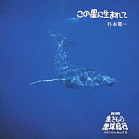 杉本竜一「 この星に生まれて　ＮＨＫ「生きもの地球紀行」サウンドトラックⅡ」