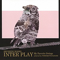 ＴＯＳＨＩＭＩ　ＷＡＴＡＮＡＢＥ「 ＢＲＵＳＨＩＮＧ　ＷＯＲＫＳ　ＩＮＴＥＲ　ＰＬＡＹ　Ｍｙ　Ｆａｖｏｒｉｔｅ　Ｓｗｉｎｇｓ　ｓｅｌｅｃｔｅｄ　ｂｙ　ＴＯＳＨＩＭＩ　ＷＡＴＡＮＡＢＥ」