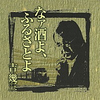 吉幾三「 芸能生活４０周年記念アルバムⅠ　なァ酒よ、ふるさとよ」