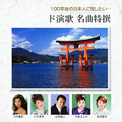 （オムニバス） 山本譲二 天童よしみ 島津亜矢 中条きよし 石川さゆり 羅勲児 八代亜紀「１００年後の日本人に残したい…　ド演歌　名曲特撰」