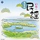 （伝統音楽） 佐々木基晴 外﨑繁栄 浅利みき 高橋つや 畠山孝一 熊谷一夫 原田直之「日本の民謡～東日本編～」