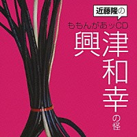 （ラジオＣＤ）「 近藤隆のももんがあッＣＤ　興津和幸の怪」