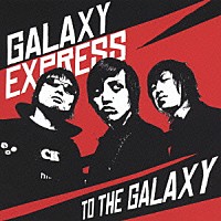 ＧＡＬＡＸＹ　ＥＸＰＲＥＳＳ「 ＴＯ　ＴＨＥ　ＧＡＬＡＸＹ」