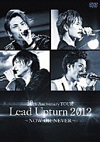 Ｌｅａｄ「 １０ｔｈ　Ａｎｎｉｖｅｒｓａｒｙ　ＴＯＵＲ　Ｌｅａｄ　Ｕｐｔｕｒｎ　２０１２　～ＮＯＷ　ＯＲ　ＮＥＶＥＲ～」