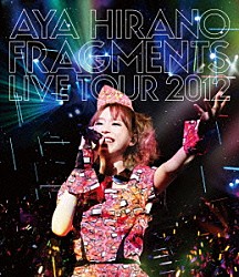 ＡＹＡ　ＨＩＲＡＮＯ「ＡＹＡ　ＨＩＲＡＮＯ　ＦＲＡＧＭＥＮＴＳ　ＬＩＶＥ　ＴＯＵＲ　２０１２」