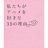 （アニメーション）「 私たちがアニメを好きな３９の理由」