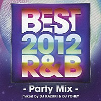 ＤＪ　ＫＡＺＵＫＩ　＆　ＤＪ　ＹＯＨＥＹ「 ＢＥＳＴ　２０１２　Ｒ＆Ｂ　－Ｐａｒｔｙ　Ｍｉｘ－ｍｉｘｅｄ　ｂｙ　ＤＪ　ＫＡＺＵＫＩ　＆　ＤＪ　ＹＯＨＥＹ」