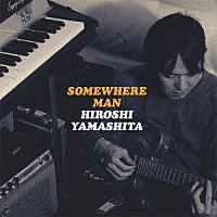 ＨＩＲＯＳＨＩ　ＹＡＭＡＳＨＩＴＡ「 ＳＯＭＥＷＨＥＲＥ　ＭＡＮ」