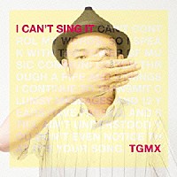 ＴＧＭＸ「 Ｉ　ＣＡＮ’Ｔ　ＳＩＮＧ　ＩＴ」