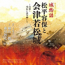 福山潤／森川智之「歴史ロマン朗読ＣＤ　城物語　松平容保と会津若松城」