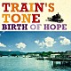 Ｔｒａｉｎ’ｓ　Ｔｏｎｅ「Ｂｉｒｔｈ　ｏｆ　Ｈｏｐｅ」