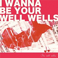 ＴＨＥ　ＷＥＬＬ　ＷＥＬＬＳ「 Ｉ　ｗａｎｎａ　ｂｅ　ｙｏｕｒ　ｗｅｌｌｗｅｌｌｓ」