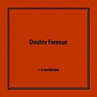 Ｄｏｕｂｌｅ　Ｆａｍｏｕｓ「 ６ｖａｒｉａｔｉｏｎｓ」