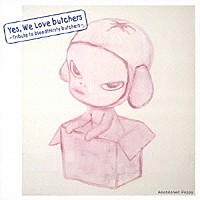 （Ｖ．Ａ．）「 Ｙｅｓ，　Ｗｅ　Ｌｏｖｅ　ｂｕｔｃｈｅｒｓ　～Ｔｒｉｂｕｔｅ　ｔｏ　ｂｌｏｏｄｔｈｉｒｓｔｙ　ｂｕｔｃｈｅｒｓ～　Ａｂａｎｄｏｎｅｄ　Ｐｕｐｐｙ」