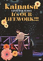 ｋａｉｎａｔｓｕ「 ｋａｉｎａｔｓｕ　ＬＩＶＥ　ＴＯＵＲ２０１３　Ｉｔ’ｓ　ＯＵＲ　ＬｉＦＥＷＯＲＫ！！！」