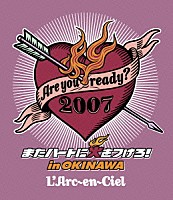 Ｌ’Ａｒｃ－ｅｎ－Ｃｉｅｌ「 Ａｒｅ　ｙｏｕ　ｒｅａｄｙ？　２００７　またハートに火をつけろ！　ｉｎ　ＯＫＩＮＡＷＡ」