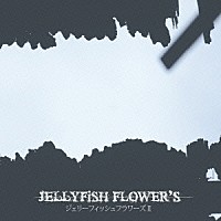 ＪＥＬＬＹＦｉＳＨ　ＦＬＯＷＥＲ’Ｓ「 ジェリーフィッシュフラワーズ　Ⅱ」