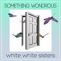 ｗｈｉｔｅ　ｗｈｉｔｅ　ｓｉｓｔｅｒｓ「 ＳＯＭＥＴＨＩＮＧ　ＷＯＮＤＲＯＵＳ」