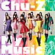 Ｃｈｕ－Ｚ「Ｃｈｕ－Ｚ　Ｍｙ　Ｍｕｓｉｃ」